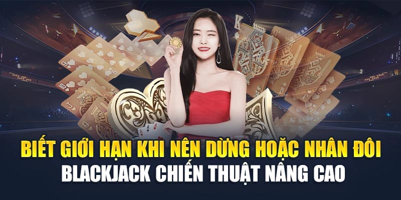 Biết giới hạn khi nên dừng hoặc nhân đôi blackjack chiến thuật nâng cao